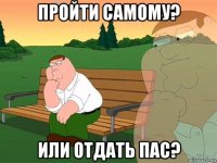 пройти самому? или отдать пас?