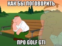 как бы поговорить про golf gti