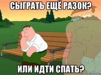 сыграть ещё разок? или идти спать?