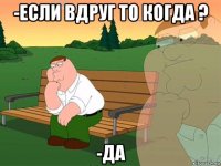 -если вдруг то когда ? -да