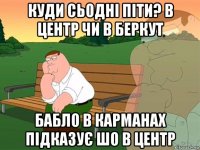 куди сьодні піти? в центр чи в беркут бабло в карманах підказує шо в центр