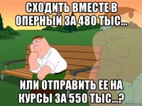 сходить вместе в оперный за 480 тыс... или отправить ее на курсы за 550 тыс...?