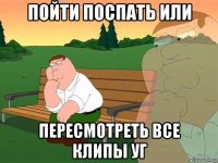 пойти поспать или пересмотреть все клипы уг