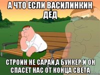 а что если василинкин дед строин не сарай,а бункер.и он спасет нас от конца света