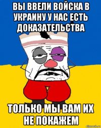 вы ввели войска в украину у нас есть доказательства только мы вам их не покажем