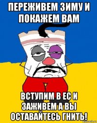 переживем зиму и покажем вам вступим в ес и заживем а вы оставайтесь гнить!