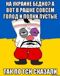 на украине бедно? а вот в рашке совсем голод и полки пустые так по tch сказали