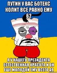 путин у вас ботекс колит все равно ему 62 а у нашего президента естественная красота и он еше молодой ему всего 49