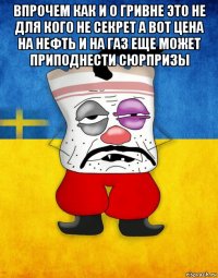 впрочем как и о гривне это не для кого не секрет а вот цена на нефть и на газ еще может приподнести сюрпризы 