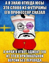 а я знаю откуда юсы это слово из футурамы его профессор сказал а фрай в ответ эджект гов ит это в оригинальной версии без перевода