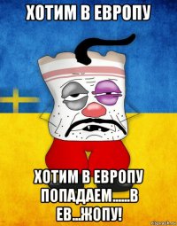 хотим в европу хотим в европу попадаем......в ев...жопу!