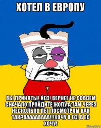 хотел в европу вы приняты! йес! вернее не совсем сначало пройдите жопу а там через несколько лет посмотрим как так?ваааавааа!!!хочу в ес! в ес хочу!