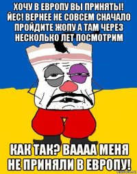 хочу в европу вы приняты! йес! вернее не совсем сначало пройдите жопу а там через несколько лет посмотрим как так? ваааа меня не приняли в европу!