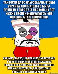 так господа ес нам сказала чтобы украина окончательно была принята в европу ей несколько лет нужно пройти жопу а потом они сказали а там посмотрим украина ты будешь принята обязательно в европу но вначале тебе несколько годиков как укольчик нужно потерпеть жопу а уж потом вы окончательно войдете в европейский дом