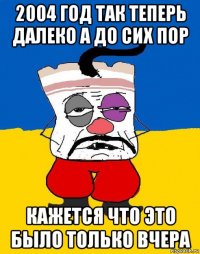 2004 год так теперь далеко а до сих пор кажется что это было только вчера