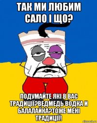 так ми любим сало і що? подумайте які в вас традиції?ведмедь водка и балалайка?тоже мені традиції!