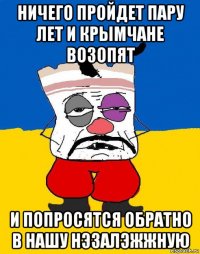 ничего пройдет пару лет и крымчане возопят и попросятся обратно в нашу нэзалэжжную