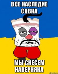 все наследие совка мы снесем наверняка