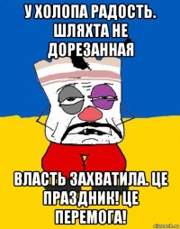 у холопа радость. шляхта не дорезанная власть захватила. це праздник! це перемога!