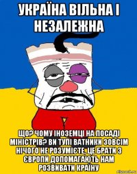 україна вiльна i незалежна що? чому іноземці на посаді міністрів? ви тупі ватники зовсім нічого не розумієте, це брати з європи допомагають нам розвивати країну