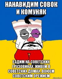 нанавидим совок и комуняк ездим на советских грузовиках, живем в советских домах, воюем советским орежием