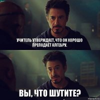 Учитель утверждает, что он хорошо преподаёт Алгебру. Вы, что шутите?