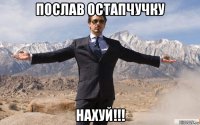 послав остапчучку нахуй!!!