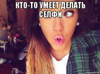 кто-то умеет делать селфи 