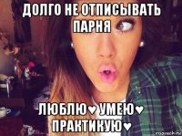 долго не отписывать парня люблю♥ умею♥ практикую♥