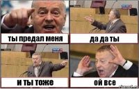 ты предал меня да да ты и ты тоже ой все