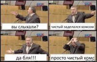 вы слыхали? чистый заделался хомсом да бля!!! просто чистый хомс