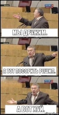 Мы дружим. А тот посорить решил. А вот хуй.