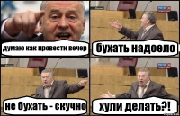 думаю как провести вечер бухать надоело не бухать - скучно хули делать?!