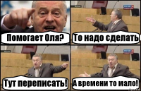 Помогает Оля? То надо сделать Тут переписать! А времени то мало!