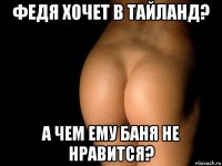 федя хочет в тайланд? а чем ему баня не нравится?