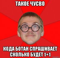 такое чусво кода ботан спрашивает сколько будет 1+1