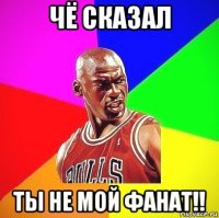 чё сказал ты не мой фанат!!