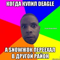 когда купил deagle а snowжок переехал в другой район