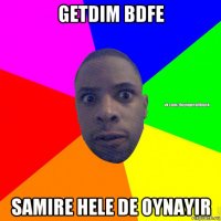 getdim bdfe samire hele de oynayir