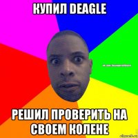 купил deagle решил проверить на своем колене