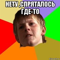 нету ,спряталось где-то 