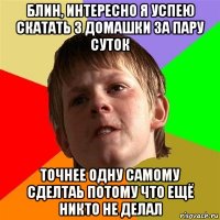 блин, интересно я успею скатать 3 домашки за пару суток точнее одну самому сделтаь потому что ещё никто не делал