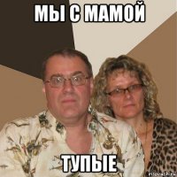 мы с мамой тупые