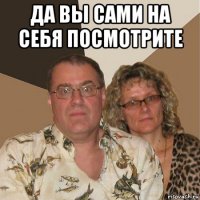 да вы сами на себя посмотрите 