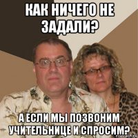 как ничего не задали? а если мы позвоним учительнице и спросим?