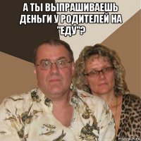 а ты выпрашиваешь деньги у родителей на "еду"? 