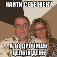 найти себе жену а то дрочишь целый день