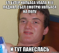 ел бутер колбаса упала я ее поднял съел смотрю колбаса на полу и тут панеслась