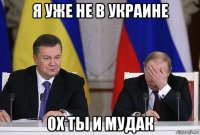 я уже не в украине ох ты и мудак