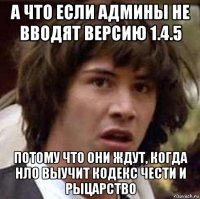 а что если админы не вводят версию 1.4.5 потому что они ждут, когда нло выучит кодекс чести и рыцарство